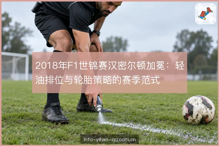 2018年F1世锦赛汉密尔顿加冕:轻油排位与轮胎策略的赛季范式