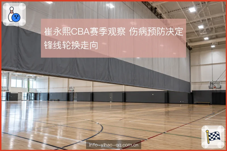 崔永熙CBA赛季观察 伤病预防决定锋线轮换走向